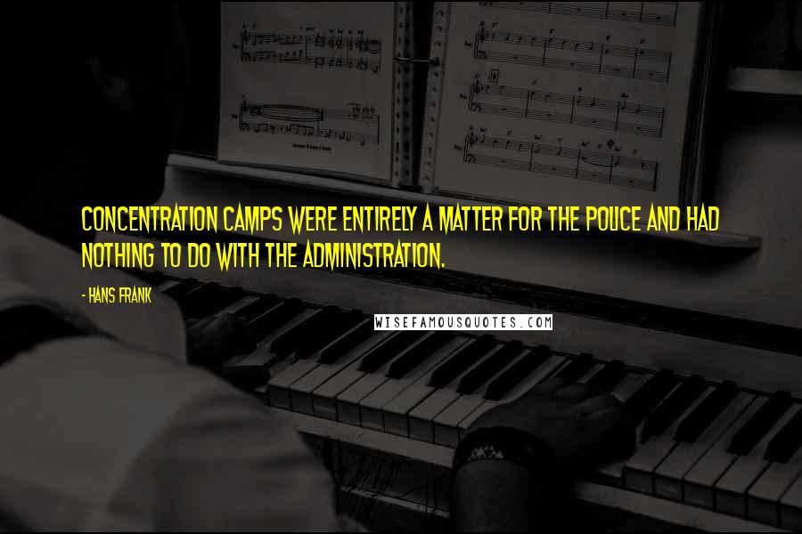 Hans Frank Quotes: Concentration camps were entirely a matter for the police and had nothing to do with the administration.