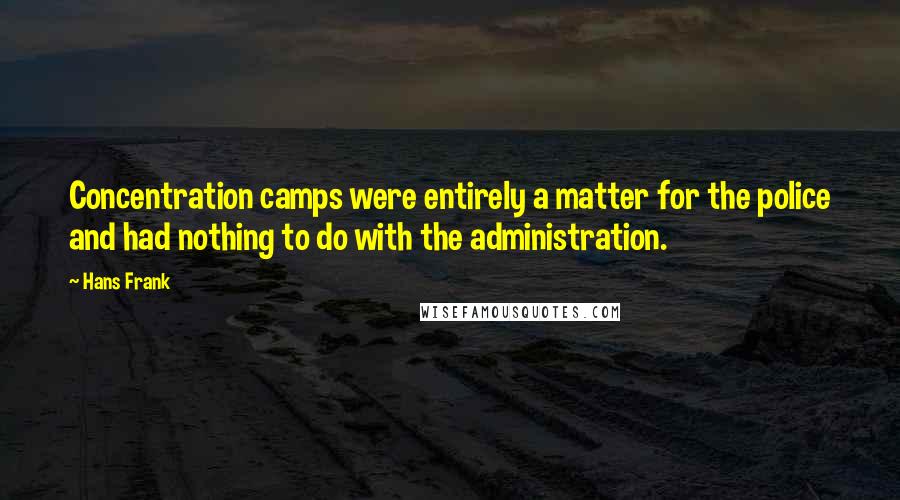 Hans Frank Quotes: Concentration camps were entirely a matter for the police and had nothing to do with the administration.