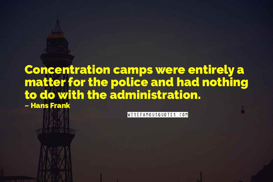 Hans Frank Quotes: Concentration camps were entirely a matter for the police and had nothing to do with the administration.