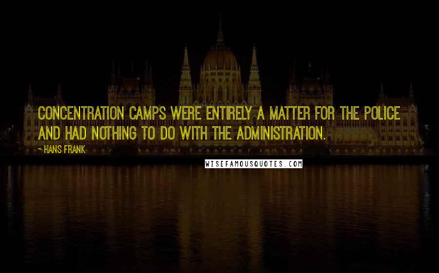 Hans Frank Quotes: Concentration camps were entirely a matter for the police and had nothing to do with the administration.