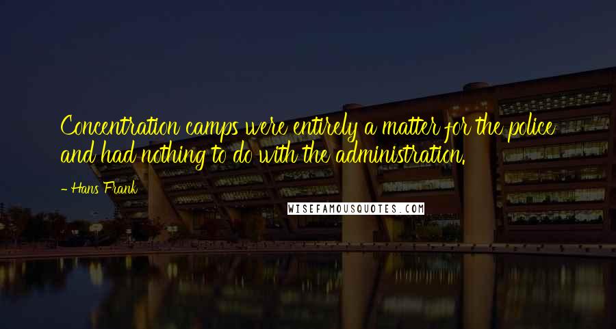 Hans Frank Quotes: Concentration camps were entirely a matter for the police and had nothing to do with the administration.