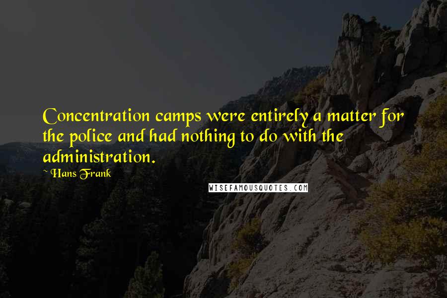 Hans Frank Quotes: Concentration camps were entirely a matter for the police and had nothing to do with the administration.