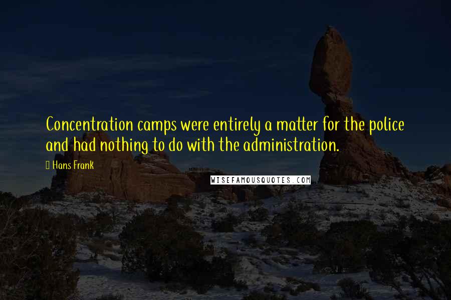 Hans Frank Quotes: Concentration camps were entirely a matter for the police and had nothing to do with the administration.