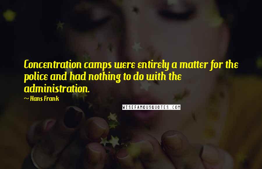 Hans Frank Quotes: Concentration camps were entirely a matter for the police and had nothing to do with the administration.