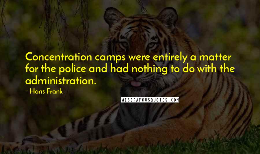 Hans Frank Quotes: Concentration camps were entirely a matter for the police and had nothing to do with the administration.