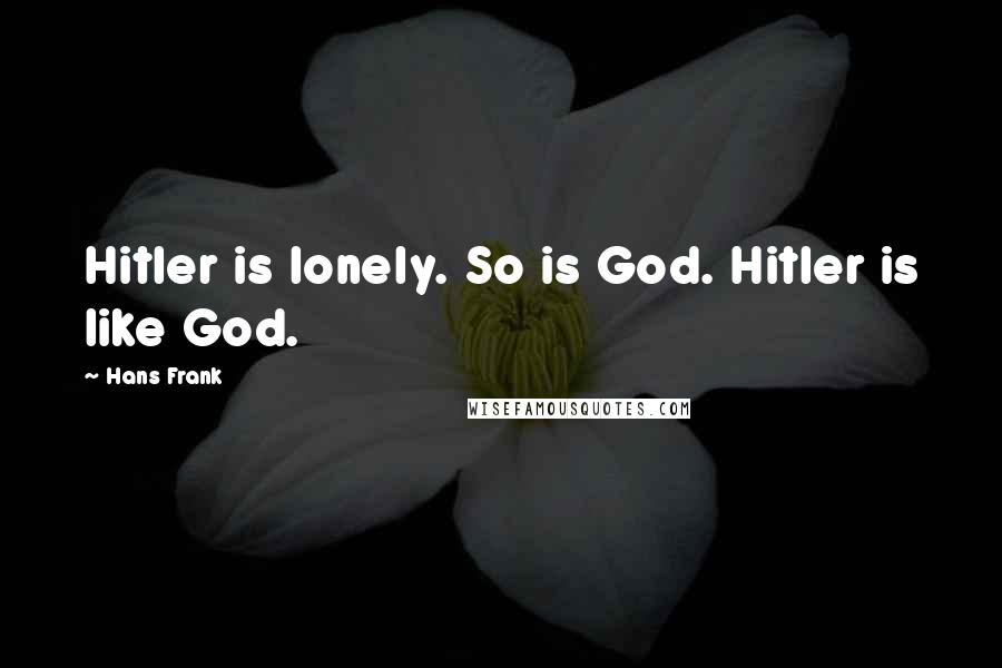 Hans Frank Quotes: Hitler is lonely. So is God. Hitler is like God.