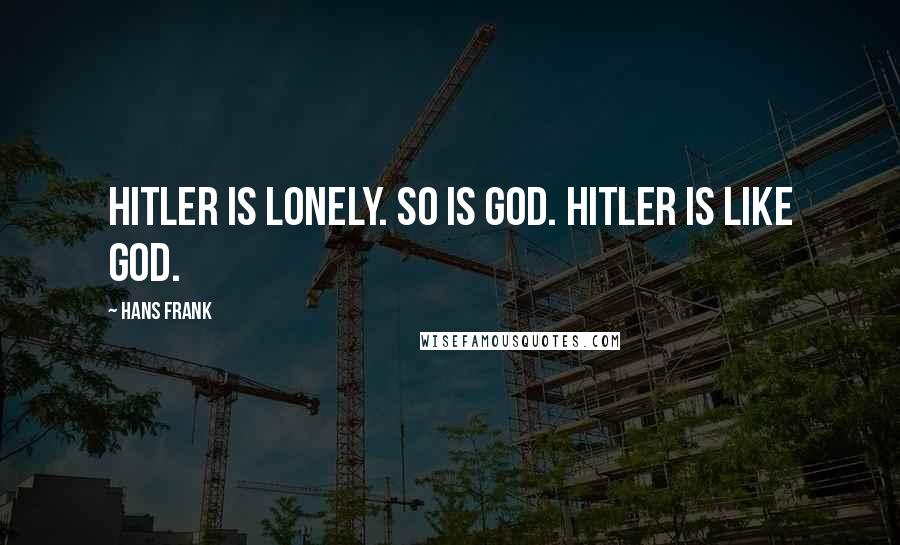 Hans Frank Quotes: Hitler is lonely. So is God. Hitler is like God.