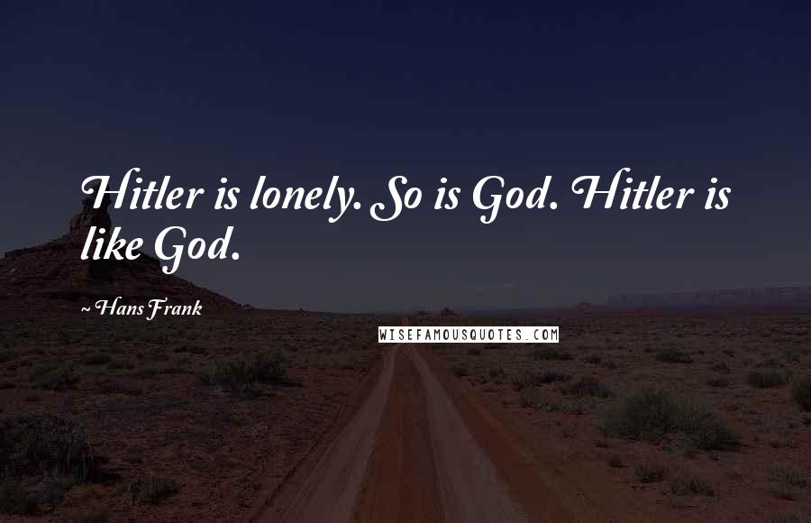 Hans Frank Quotes: Hitler is lonely. So is God. Hitler is like God.