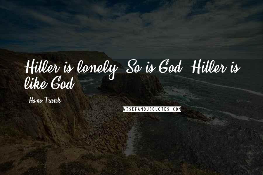 Hans Frank Quotes: Hitler is lonely. So is God. Hitler is like God.