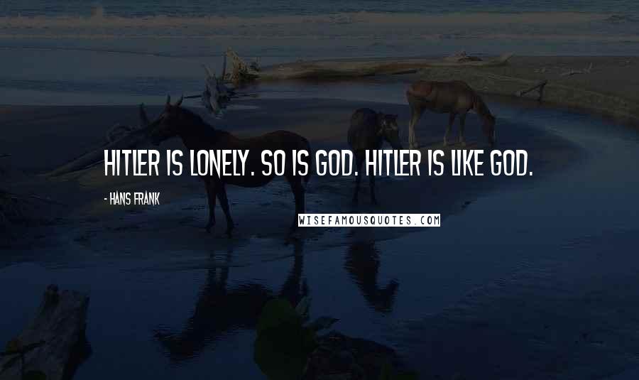 Hans Frank Quotes: Hitler is lonely. So is God. Hitler is like God.