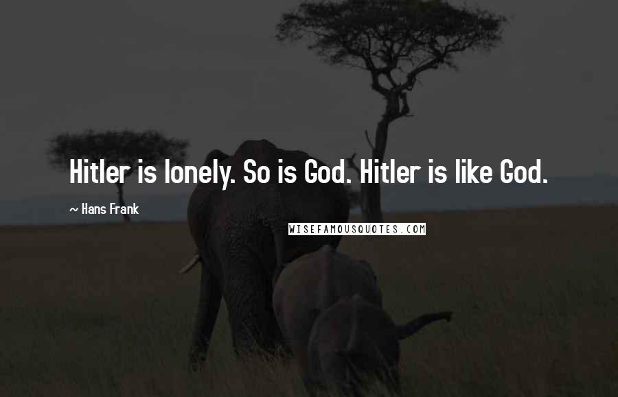 Hans Frank Quotes: Hitler is lonely. So is God. Hitler is like God.