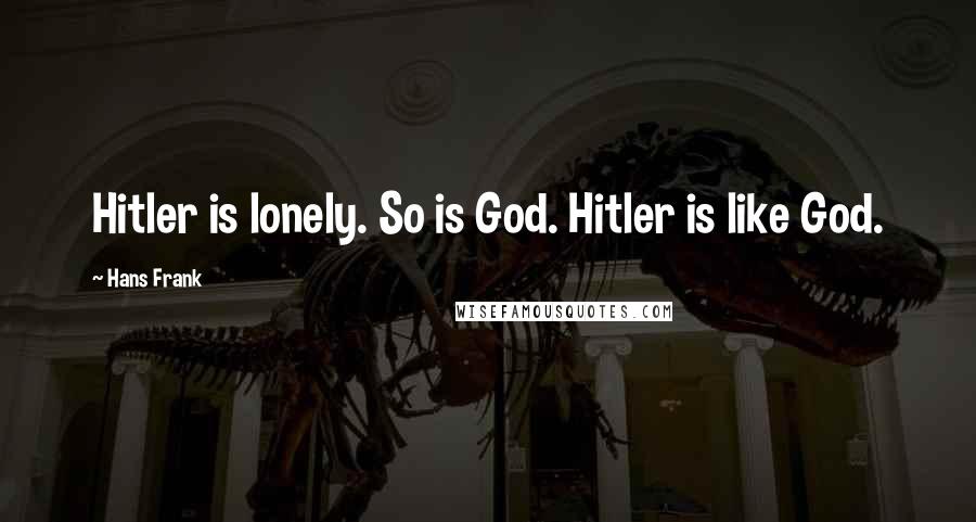 Hans Frank Quotes: Hitler is lonely. So is God. Hitler is like God.