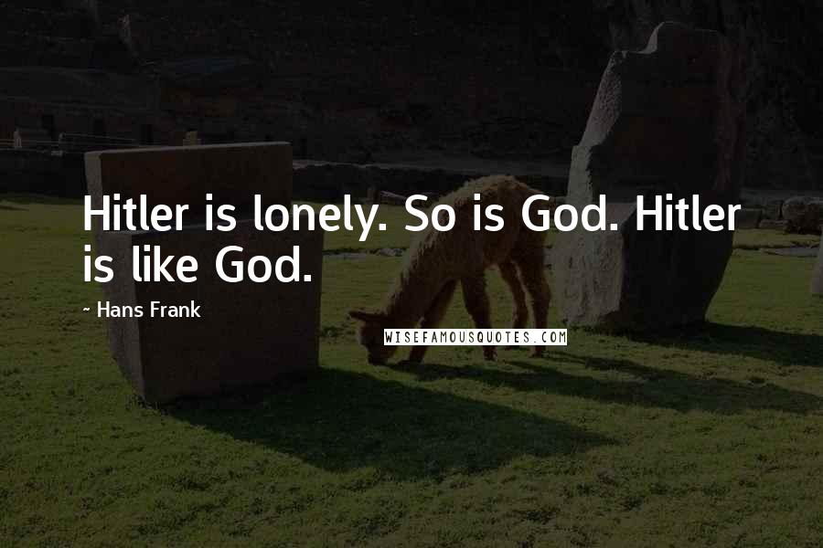 Hans Frank Quotes: Hitler is lonely. So is God. Hitler is like God.