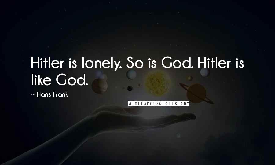 Hans Frank Quotes: Hitler is lonely. So is God. Hitler is like God.