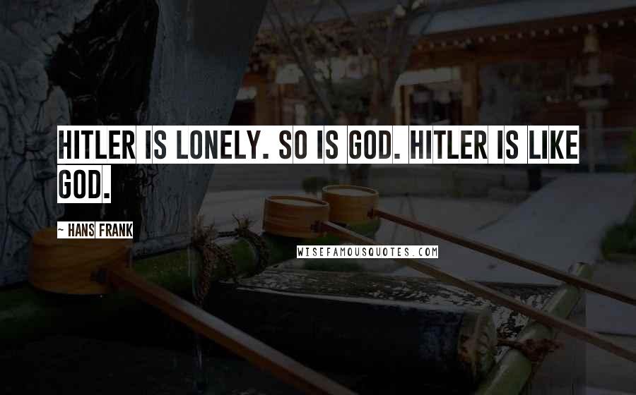 Hans Frank Quotes: Hitler is lonely. So is God. Hitler is like God.