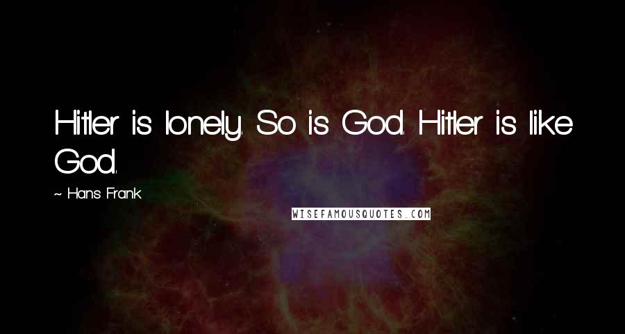 Hans Frank Quotes: Hitler is lonely. So is God. Hitler is like God.