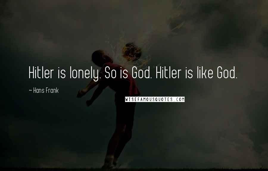 Hans Frank Quotes: Hitler is lonely. So is God. Hitler is like God.