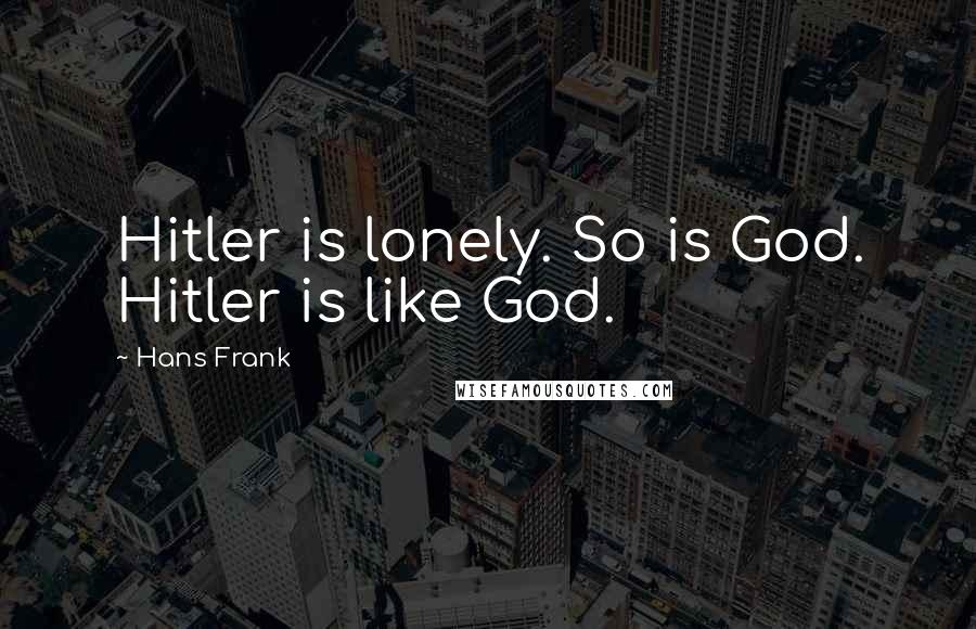 Hans Frank Quotes: Hitler is lonely. So is God. Hitler is like God.