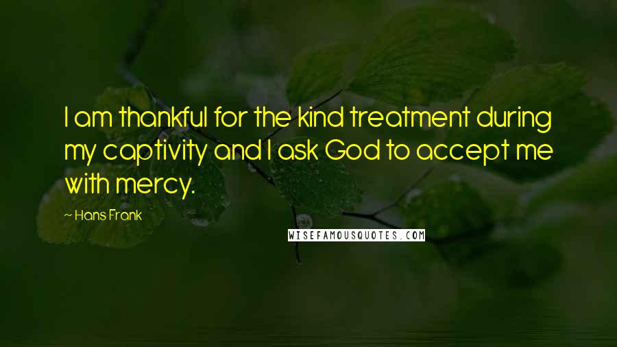 Hans Frank Quotes: I am thankful for the kind treatment during my captivity and I ask God to accept me with mercy.