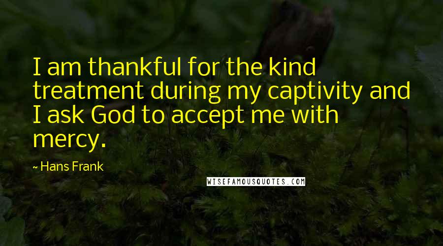 Hans Frank Quotes: I am thankful for the kind treatment during my captivity and I ask God to accept me with mercy.