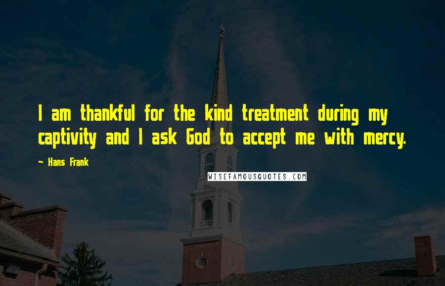 Hans Frank Quotes: I am thankful for the kind treatment during my captivity and I ask God to accept me with mercy.