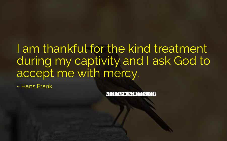 Hans Frank Quotes: I am thankful for the kind treatment during my captivity and I ask God to accept me with mercy.