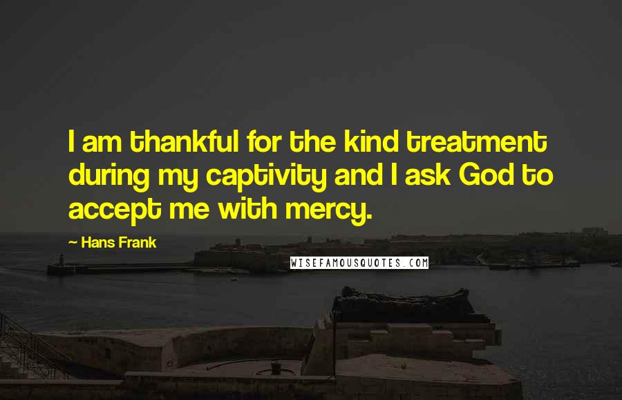Hans Frank Quotes: I am thankful for the kind treatment during my captivity and I ask God to accept me with mercy.