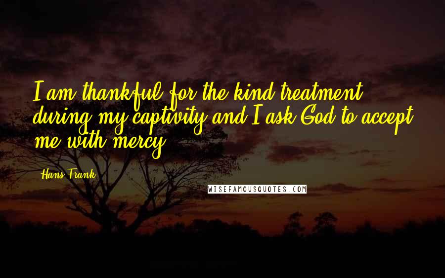 Hans Frank Quotes: I am thankful for the kind treatment during my captivity and I ask God to accept me with mercy.