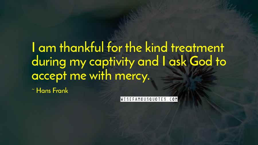 Hans Frank Quotes: I am thankful for the kind treatment during my captivity and I ask God to accept me with mercy.