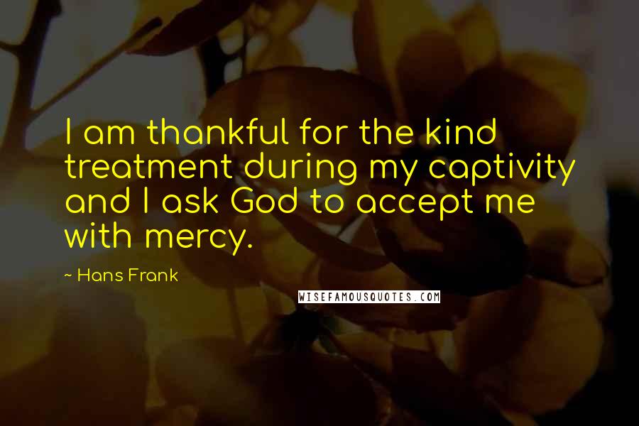 Hans Frank Quotes: I am thankful for the kind treatment during my captivity and I ask God to accept me with mercy.