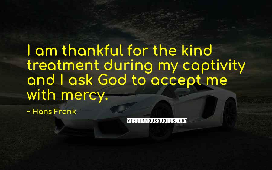 Hans Frank Quotes: I am thankful for the kind treatment during my captivity and I ask God to accept me with mercy.