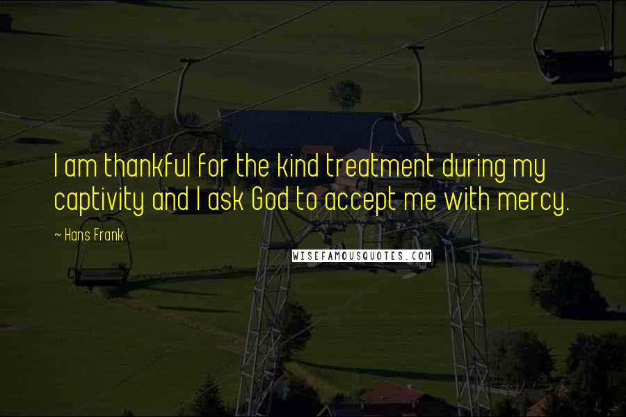 Hans Frank Quotes: I am thankful for the kind treatment during my captivity and I ask God to accept me with mercy.