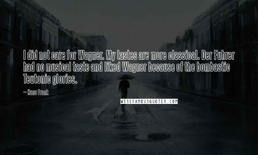 Hans Frank Quotes: I did not care for Wagner. My tastes are more classical. Der Fuhrer had no musical taste and liked Wagner because of the bombastic Teutonic glories.