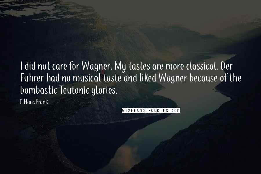 Hans Frank Quotes: I did not care for Wagner. My tastes are more classical. Der Fuhrer had no musical taste and liked Wagner because of the bombastic Teutonic glories.