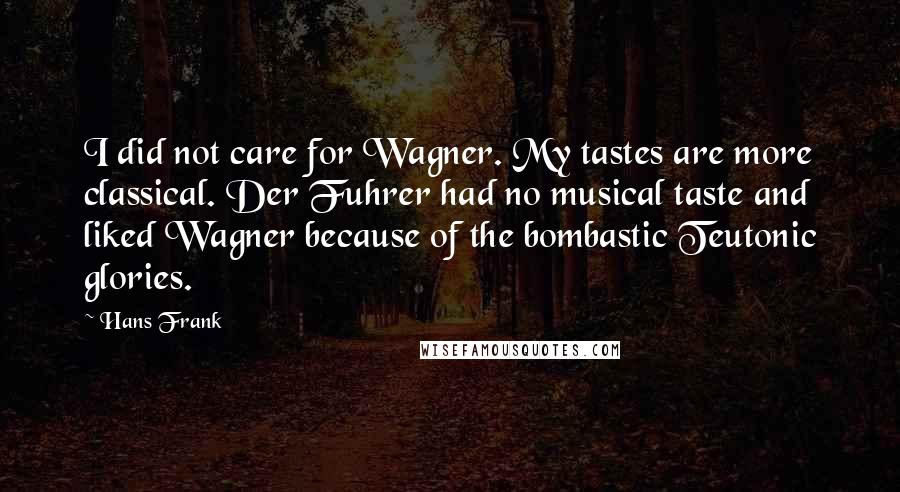 Hans Frank Quotes: I did not care for Wagner. My tastes are more classical. Der Fuhrer had no musical taste and liked Wagner because of the bombastic Teutonic glories.