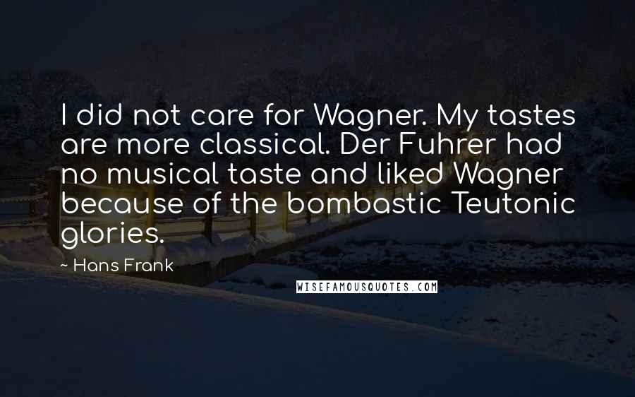 Hans Frank Quotes: I did not care for Wagner. My tastes are more classical. Der Fuhrer had no musical taste and liked Wagner because of the bombastic Teutonic glories.