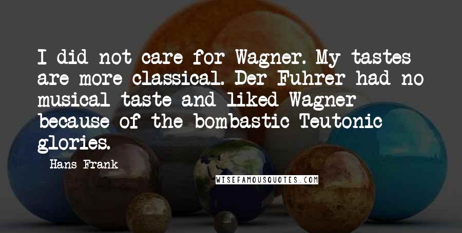 Hans Frank Quotes: I did not care for Wagner. My tastes are more classical. Der Fuhrer had no musical taste and liked Wagner because of the bombastic Teutonic glories.