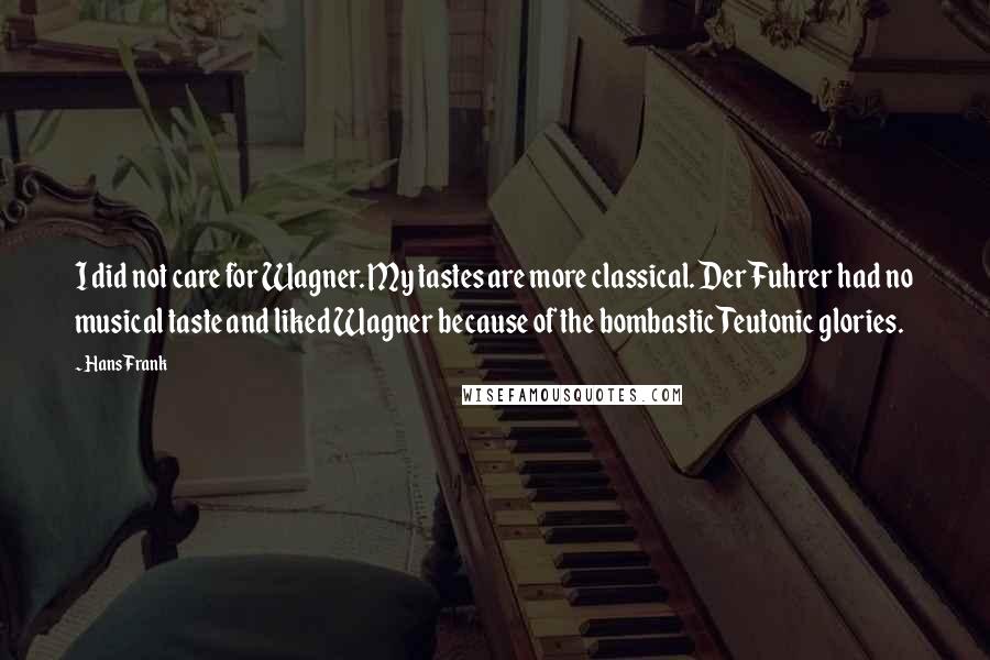 Hans Frank Quotes: I did not care for Wagner. My tastes are more classical. Der Fuhrer had no musical taste and liked Wagner because of the bombastic Teutonic glories.