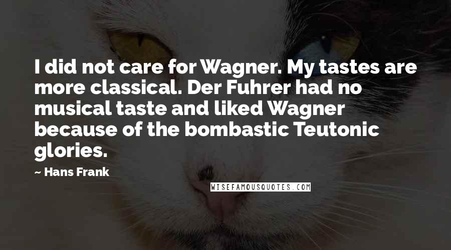 Hans Frank Quotes: I did not care for Wagner. My tastes are more classical. Der Fuhrer had no musical taste and liked Wagner because of the bombastic Teutonic glories.