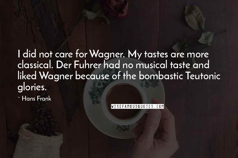 Hans Frank Quotes: I did not care for Wagner. My tastes are more classical. Der Fuhrer had no musical taste and liked Wagner because of the bombastic Teutonic glories.