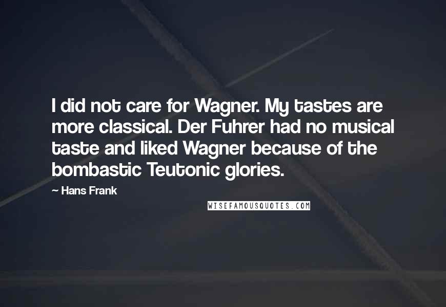 Hans Frank Quotes: I did not care for Wagner. My tastes are more classical. Der Fuhrer had no musical taste and liked Wagner because of the bombastic Teutonic glories.