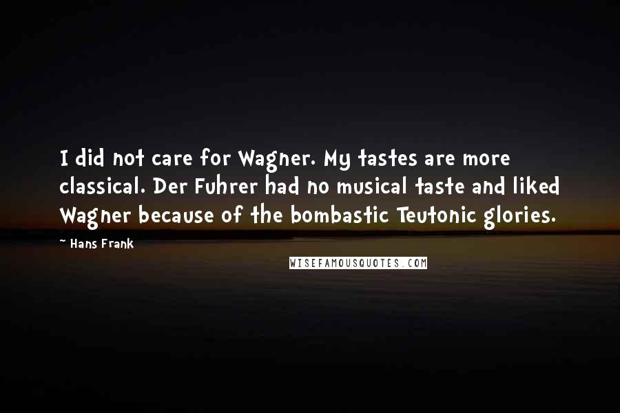 Hans Frank Quotes: I did not care for Wagner. My tastes are more classical. Der Fuhrer had no musical taste and liked Wagner because of the bombastic Teutonic glories.