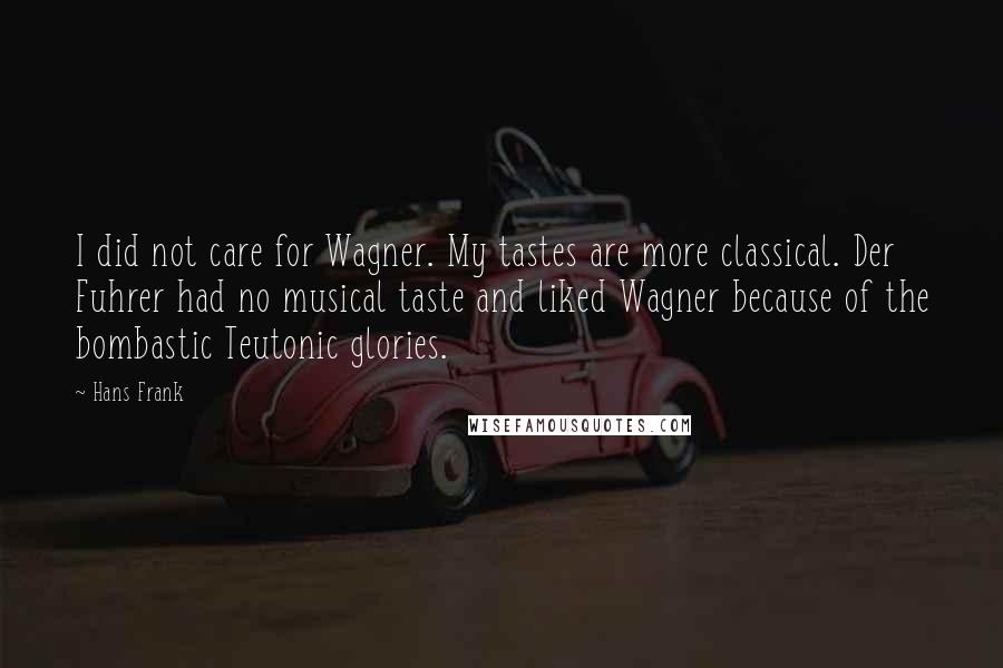 Hans Frank Quotes: I did not care for Wagner. My tastes are more classical. Der Fuhrer had no musical taste and liked Wagner because of the bombastic Teutonic glories.