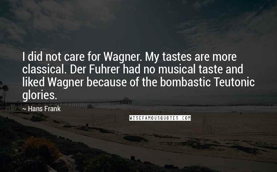 Hans Frank Quotes: I did not care for Wagner. My tastes are more classical. Der Fuhrer had no musical taste and liked Wagner because of the bombastic Teutonic glories.