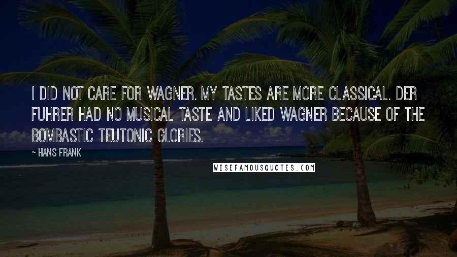 Hans Frank Quotes: I did not care for Wagner. My tastes are more classical. Der Fuhrer had no musical taste and liked Wagner because of the bombastic Teutonic glories.