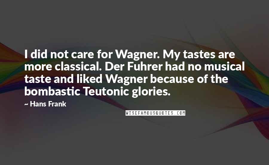 Hans Frank Quotes: I did not care for Wagner. My tastes are more classical. Der Fuhrer had no musical taste and liked Wagner because of the bombastic Teutonic glories.