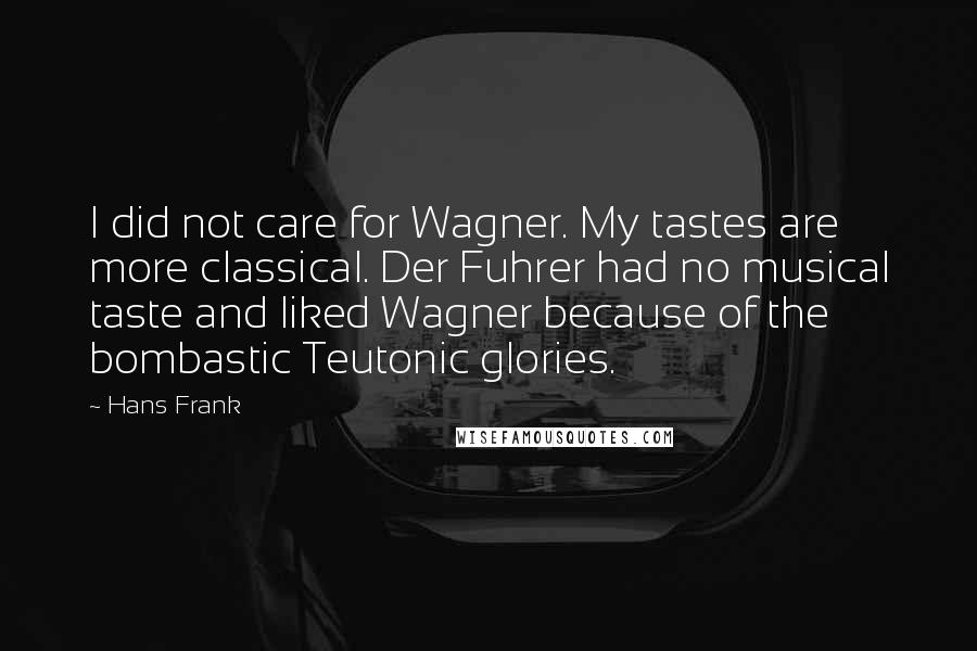 Hans Frank Quotes: I did not care for Wagner. My tastes are more classical. Der Fuhrer had no musical taste and liked Wagner because of the bombastic Teutonic glories.