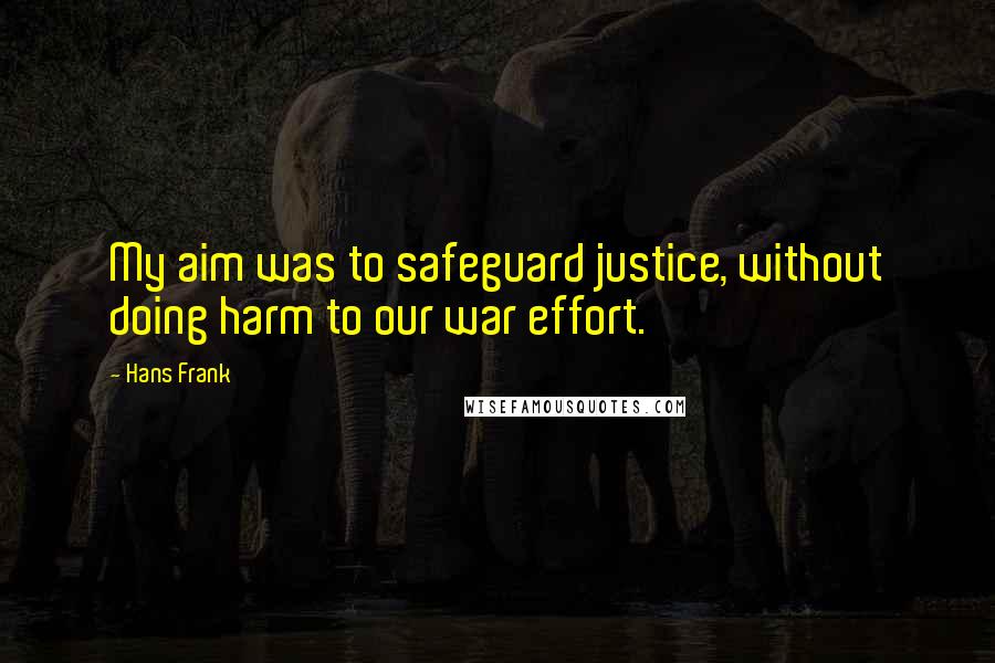 Hans Frank Quotes: My aim was to safeguard justice, without doing harm to our war effort.