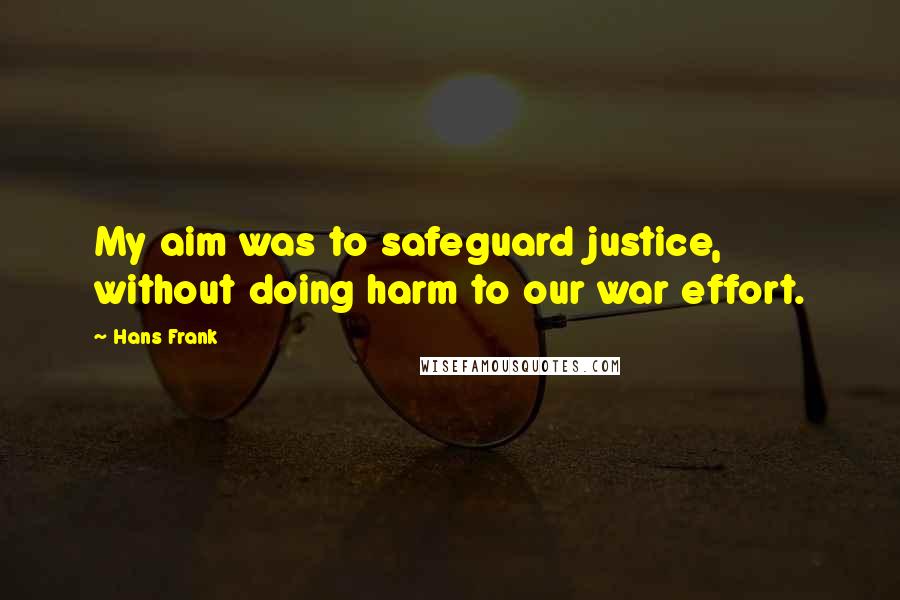 Hans Frank Quotes: My aim was to safeguard justice, without doing harm to our war effort.