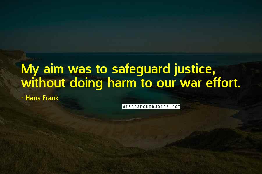 Hans Frank Quotes: My aim was to safeguard justice, without doing harm to our war effort.